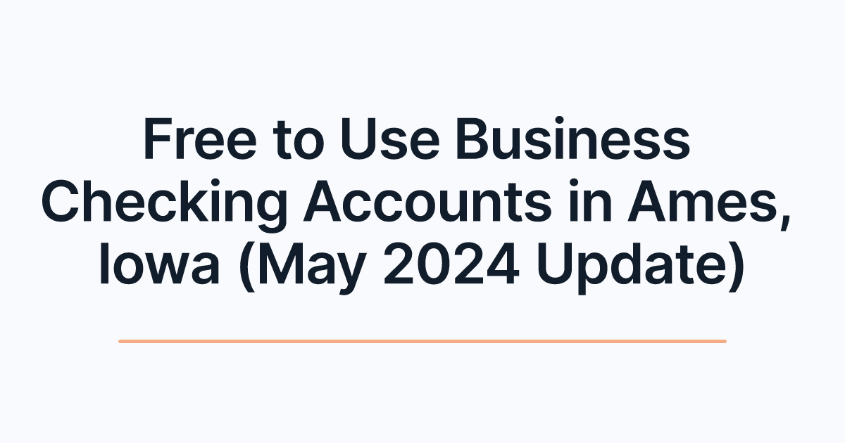 Free to Use Business Checking Accounts in Ames, Iowa (May 2024 Update)